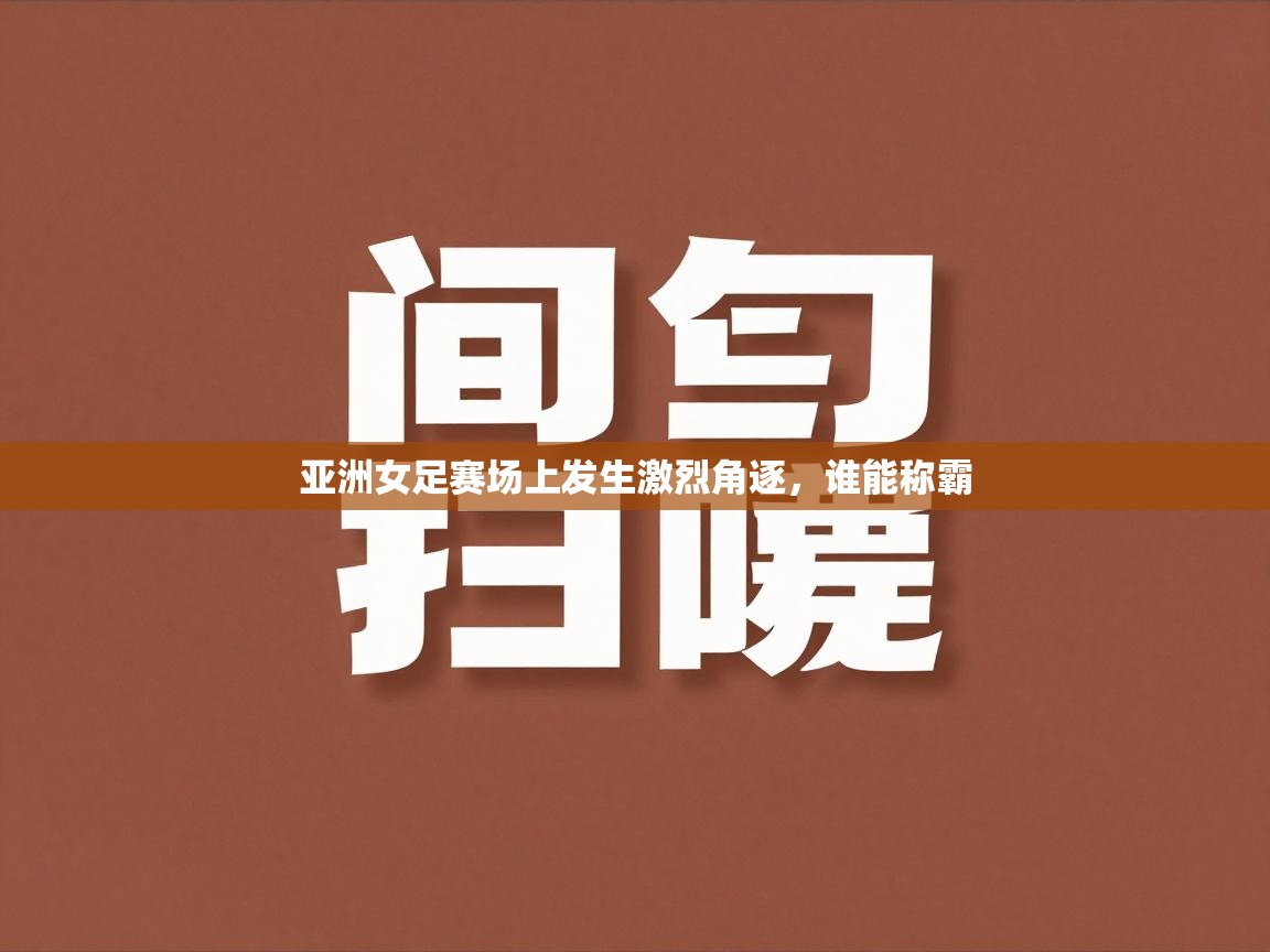 亚洲女足赛场上发生激烈角逐,谁能称霸 第1张