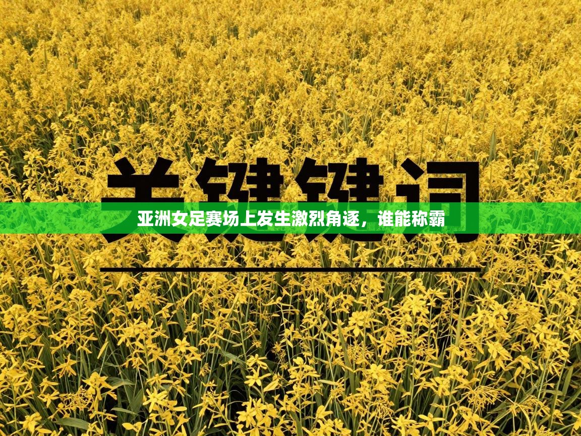 亚洲女足赛场上发生激烈角逐,谁能称霸 第2张