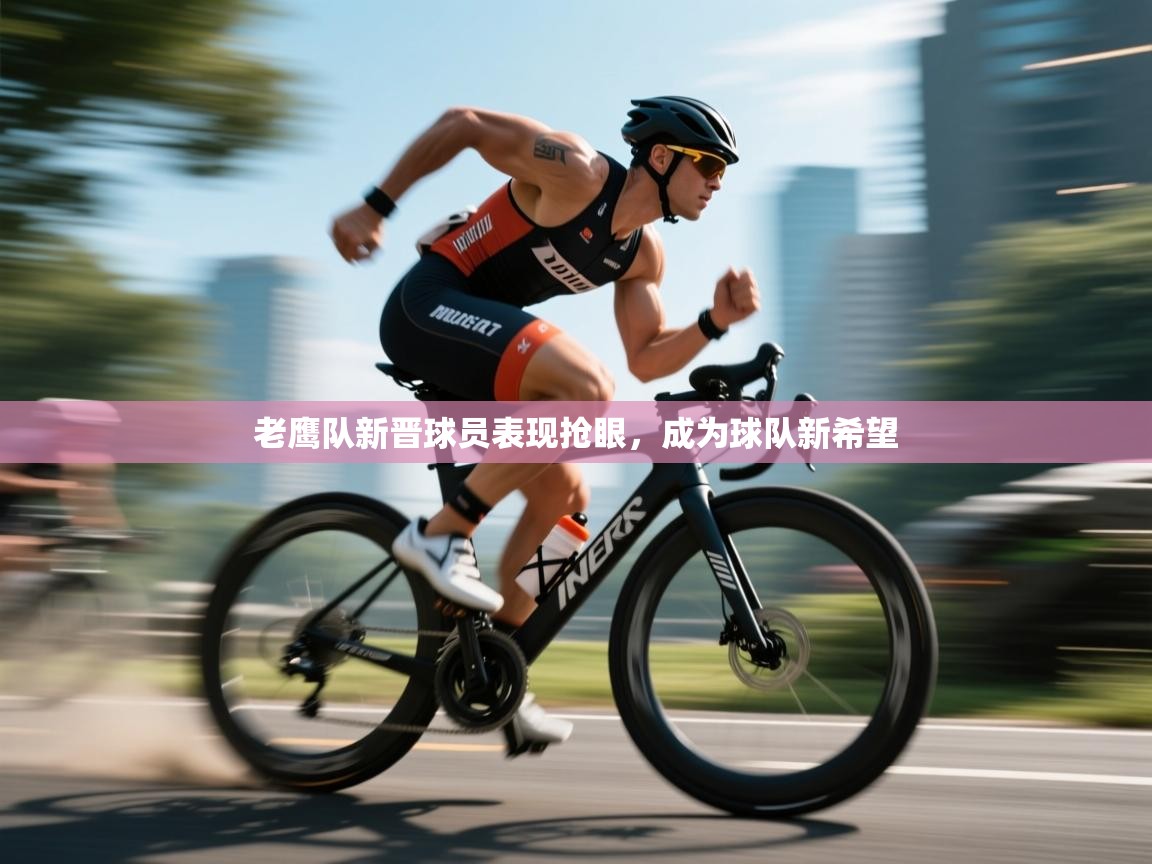 老鹰队新晋球员表现抢眼，成为球队新希望